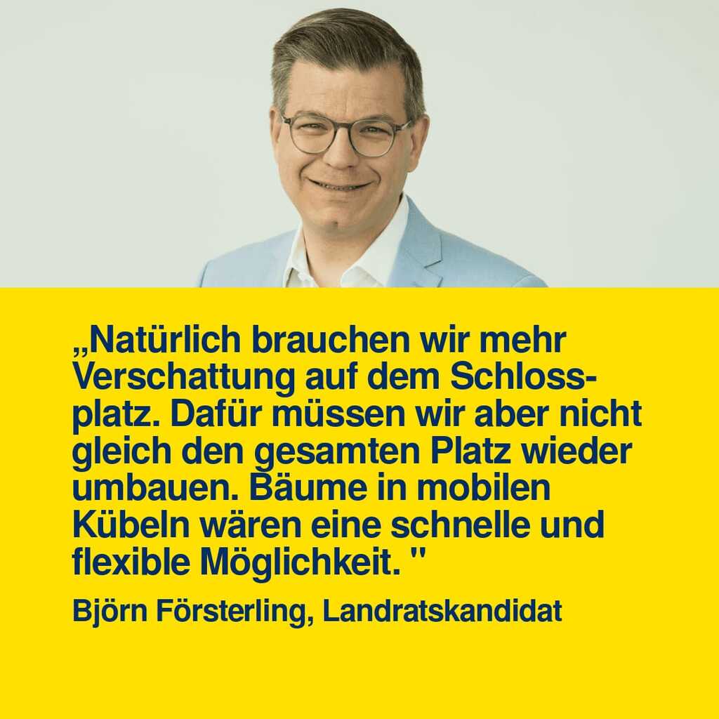 "Natürlich brauchen wir mehr Verschattung auf dem Schlossplatz. Dafür müssen wir aber nicht gleich den gesamten Platz wieder umbauen. Bäume in mobilen Kübeln wären eine schnelle und flexible Möglichkeit." Björn Försterling, Landratskandidat